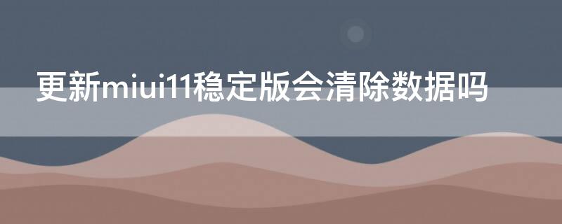 更新miui11稳定版会清除数据吗（稳定版升级miui11会清除数据吗）