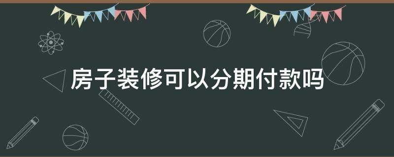 房子装修可以分期付款吗（装修可以分期吗?需要首付吗）