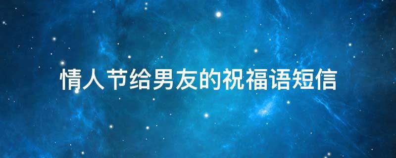 情人节给男友的祝福语短信（情人节给男友的祝福语短信怎么发）