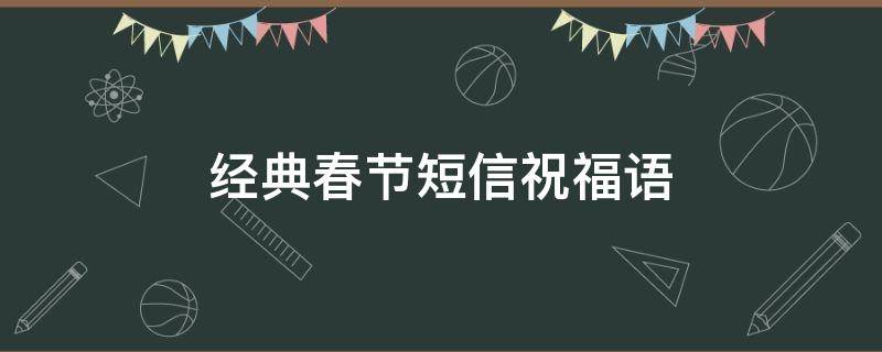 经典春节短信祝福语（春节短信祝福语大全最新祝福短信大全）