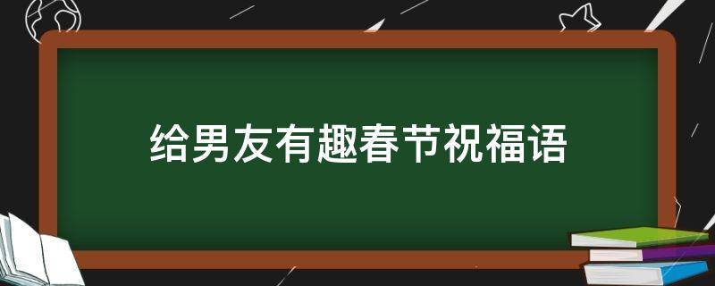 给男友有趣春节祝福语（给男友有趣春节祝福语怎么说）