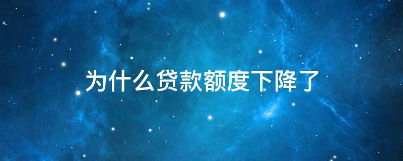 为什么贷款额度下降了（为什么贷款额度下降了很多）