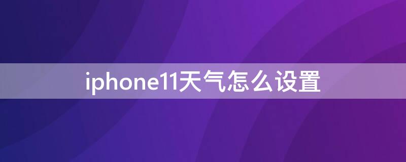 iPhone11天气怎么设置（iphone11天气怎么设置到主屏幕）