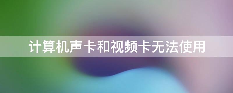 计算机声卡和视频卡无法使用 声卡视频卡无法使用是怎么回事