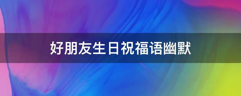 好朋友生日祝福语幽默 很皮的生日句子搞笑