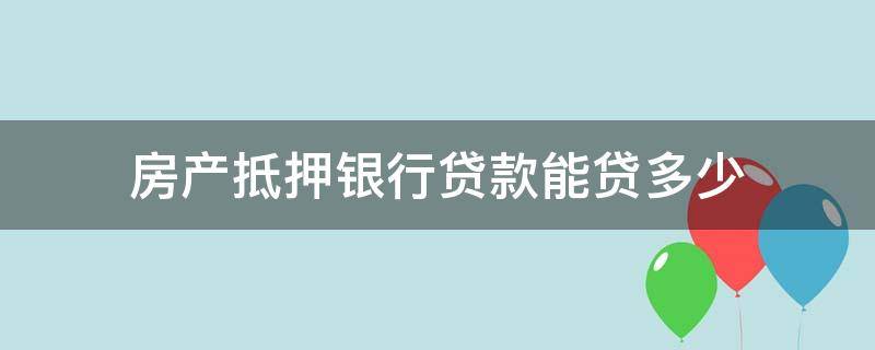 房产抵押银行贷款能贷多少（房产抵押银行贷款能贷多少年）