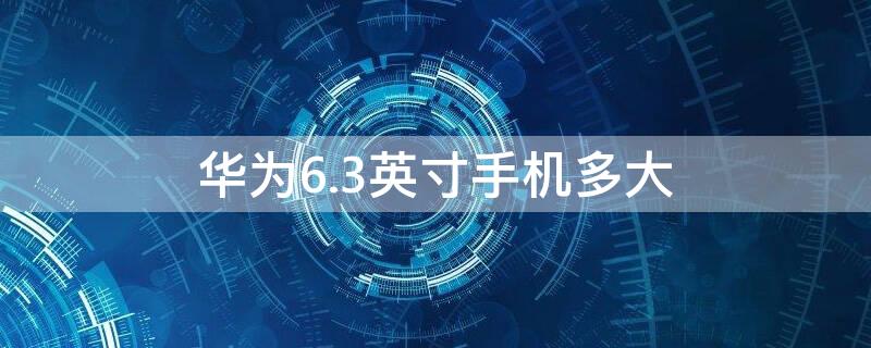 华为6.3英寸手机多大 华为6.1英寸手机多大