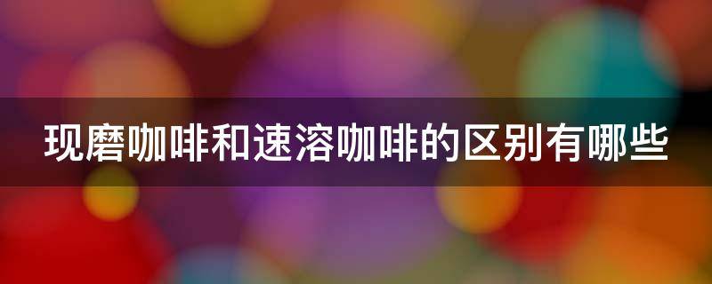 现磨咖啡和速溶咖啡的区别有哪些（现磨咖啡跟速溶有什么差距）