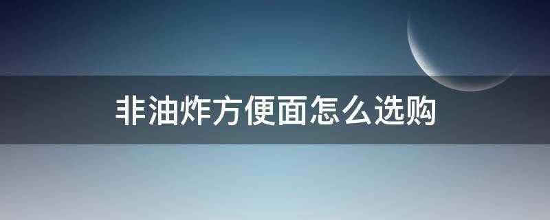 非油炸方便面怎么选购 非油炸方便面怎么定型