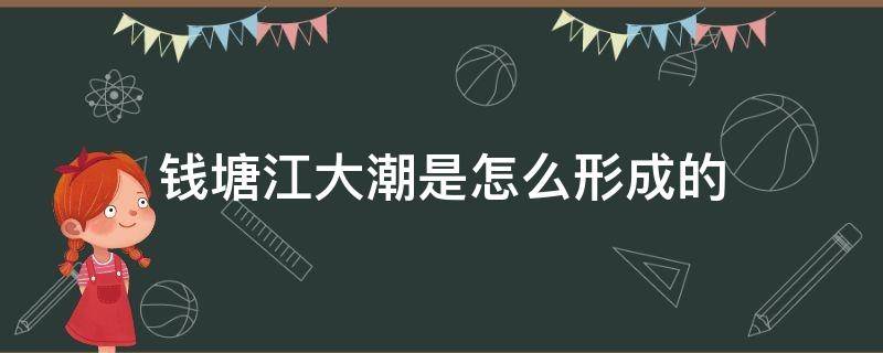 钱塘江大潮是怎么形成的 钱塘江大潮是怎么形成的原因