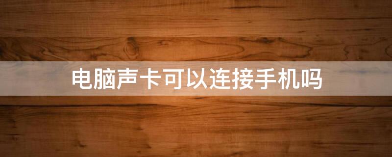 电脑声卡可以连接手机吗 电脑声卡能连接手机吗