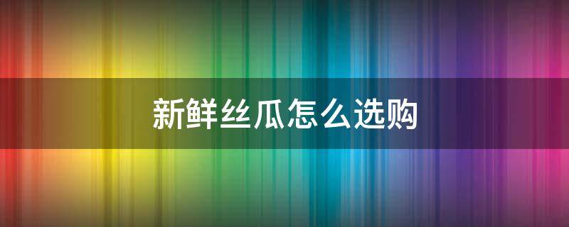 新鲜丝瓜怎么选购 新鲜丝瓜怎么选购的