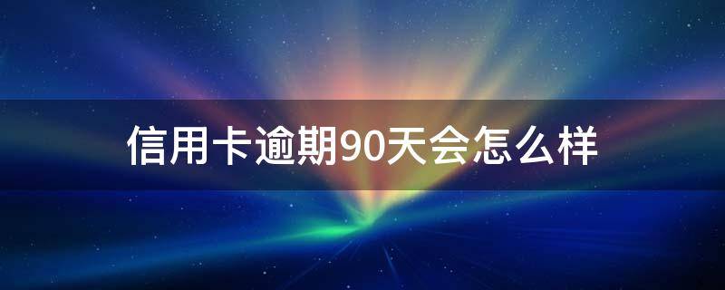 信用卡逾期90天会怎么样 信用卡逾期90天怎么样补救