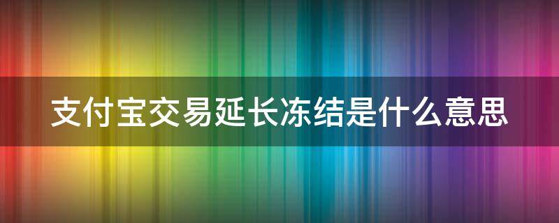 支付宝交易延长冻结是什么意思 支付宝显示交易延长冻结