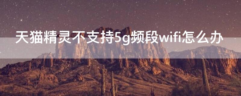 天猫精灵不支持5g频段wifi怎么办（天猫精灵连网失败显示目前不支持5G频段的wife）