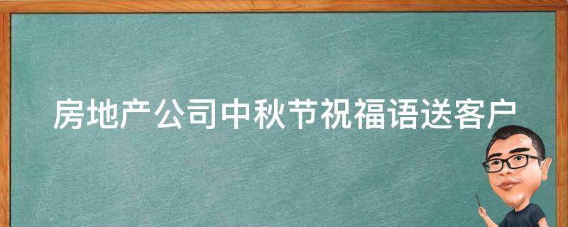 房地产公司中秋节祝福语送客户（房企中秋节祝福语）