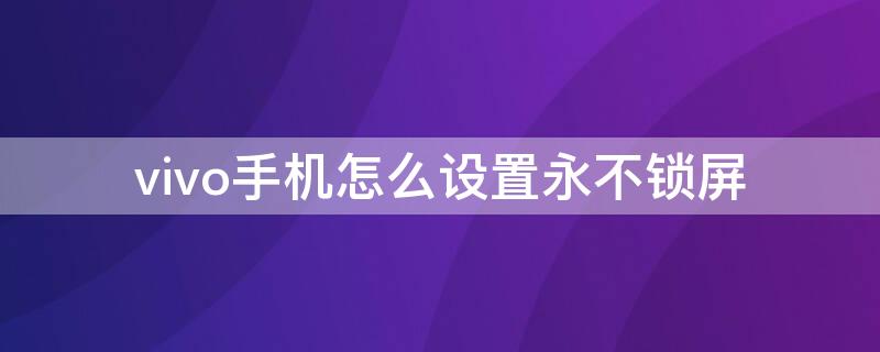 vivo手机怎么设置永不锁屏（vivo手机不锁屏怎么设置方法）