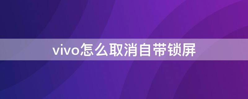 vivo怎么取消自带锁屏（vivo怎么取消自带锁屏壁纸）