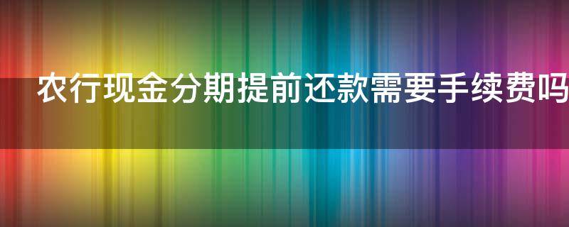 农行现金分期提前还款需要手续费吗（农行现金分期提前还款需要手续费吗）