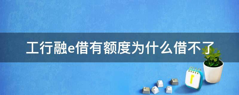 工行融e借有额度为什么借不了 工行融e借有额度用不了