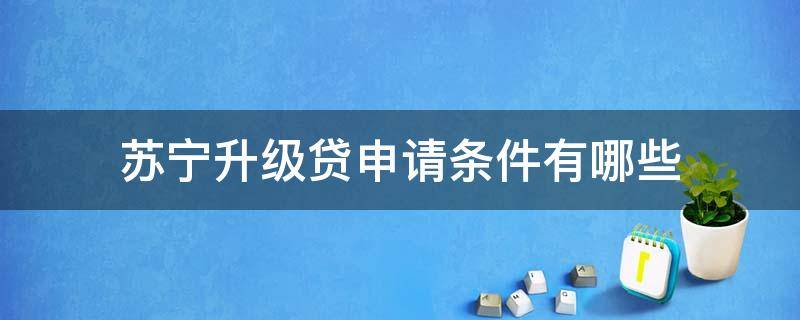 苏宁升级贷申请条件有哪些 苏宁升级贷申请条件有哪些要求