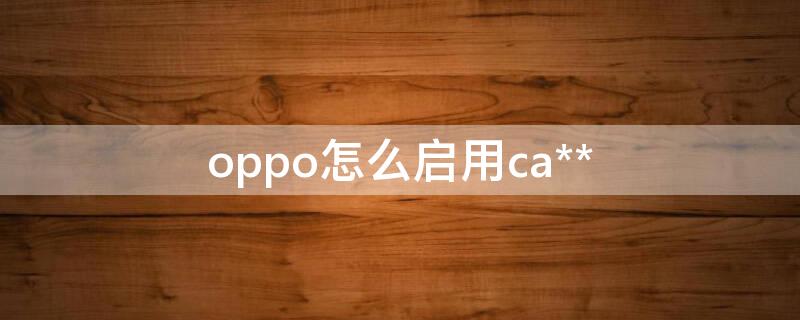 oppo怎么启用ca**（oppo怎么启用ca证书）