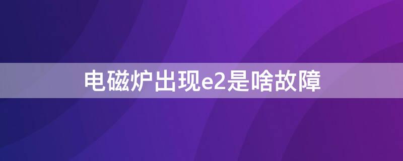 电磁炉出现e2是啥故障 电磁炉出现故障代码e2是怎么回事