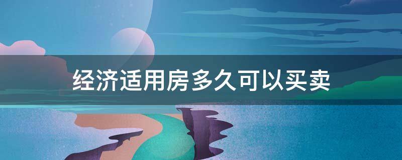 经济适用房多久可以买卖（经济适用房多久可以买卖,时间以什么为标准）