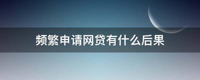 频繁申请网贷有什么后果（频繁申请网贷会怎么样?会成黑户吗）