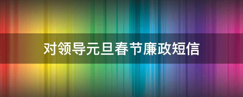 对领导元旦春节廉政短信 元旦春节廉洁过节短信