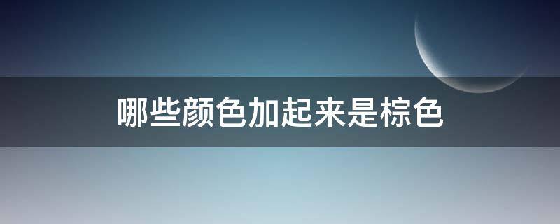 哪些颜色加起来是棕色（什么颜色加在一起是棕色?）