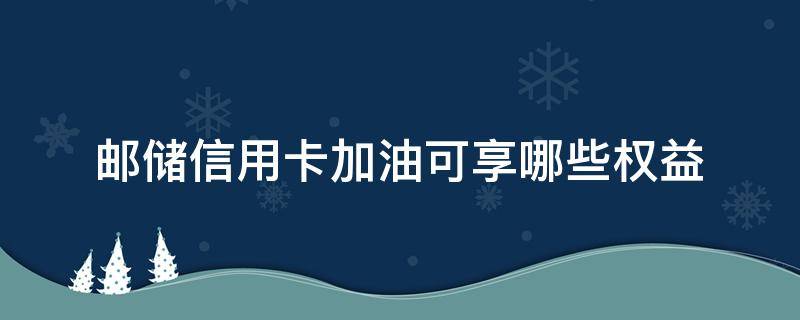 邮储信用卡加油可享哪些权益 邮政 信用卡 加油