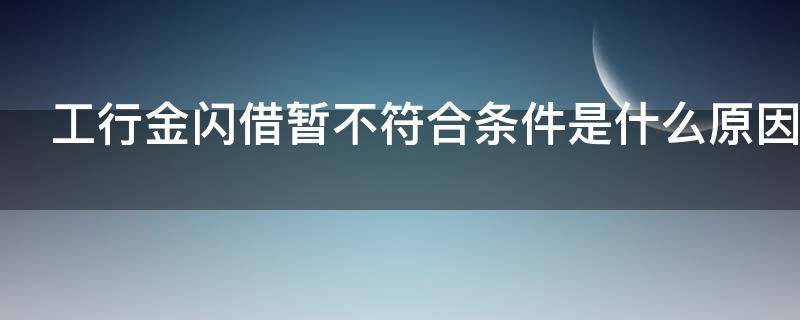 工行金闪借暂不符合条件是什么原因（工行金闪借暂不符合条件是什么原因呢）