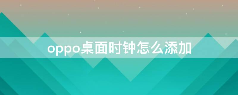 oppo桌面时钟怎么添加（OPPO怎么添加桌面时钟）