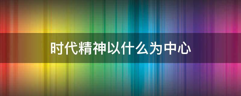 时代精神以什么为中心 以时代精神为基点