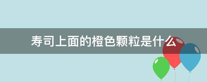 寿司上面的橙色颗粒是什么 寿司里面脆脆的一粒一粒