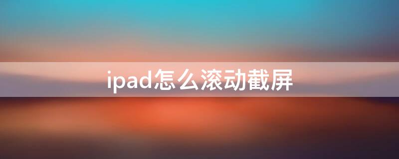 ipad怎么滚动截屏 ipad滚动截屏不跳转应用