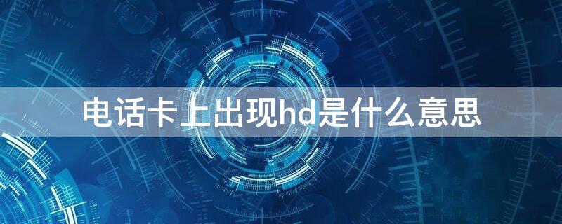 电话卡上出现hd是什么意思 电话卡上显示HD是啥