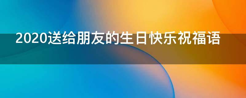 2021送给朋友的生日快乐祝福语（给朋友的生日快乐祝福语大全）