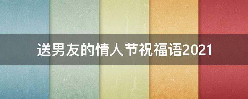 送男友的情人节祝福语2021 情人节送男朋友的话简单祝福