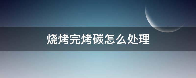 烧烤完烤碳怎么处理 烧烤后碳怎么灭