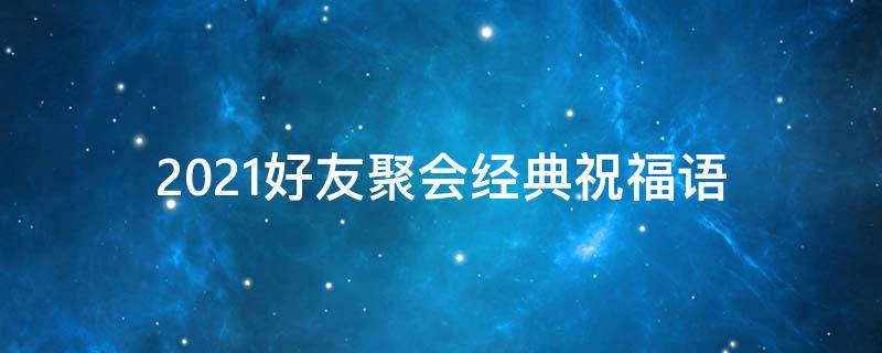 2021好友聚会经典祝福语（2021好友聚会经典祝福语简短）