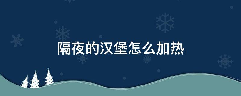 隔夜的汉堡怎么加热（隔夜的汉堡怎么加热微波炉）