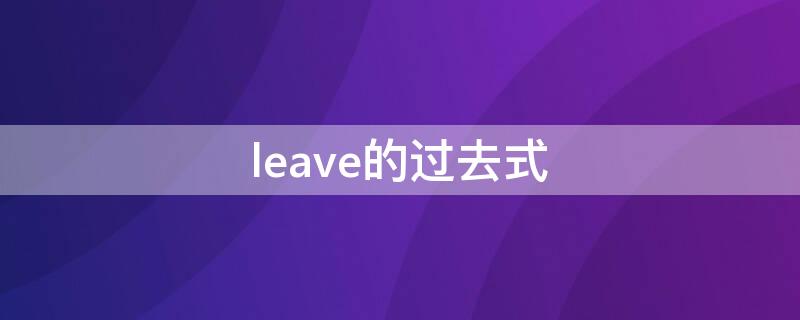 leave的过去式（leave的过去式怎么写）