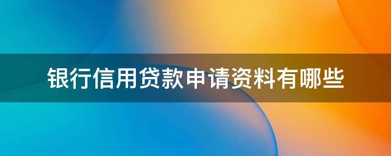 银行信用贷款申请资料有哪些 银行信用贷款申请资料有哪些内容