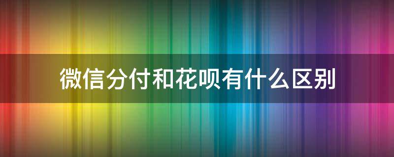 微信分付和花呗有什么区别（微信分付和花呗哪个好）