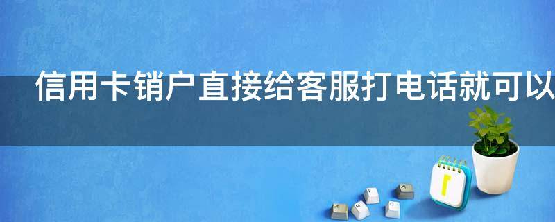 信用卡销户直接给客服打电话就可以吗