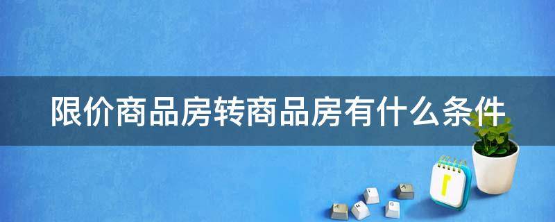 限价商品房转商品房有什么条件 限价商品房转商品房有什么条件吗