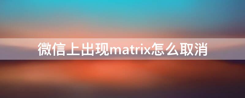 微信上出现matrix怎么取消