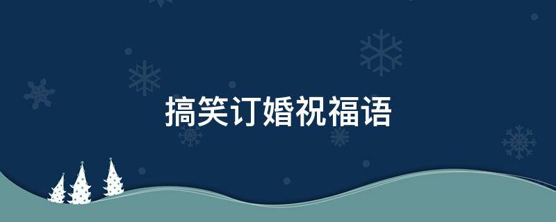 搞笑订婚祝福语（搞笑订婚祝福语怎么说）